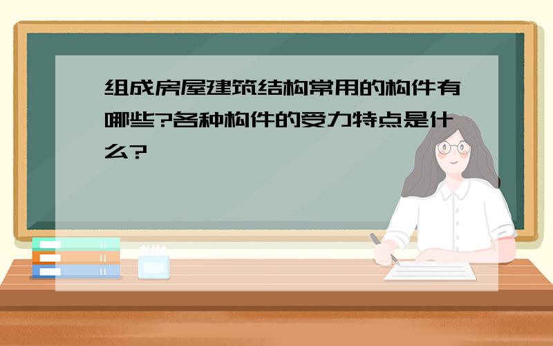 组成房屋建筑结构常用的构件有哪些?各种构件的受力特点是什么?