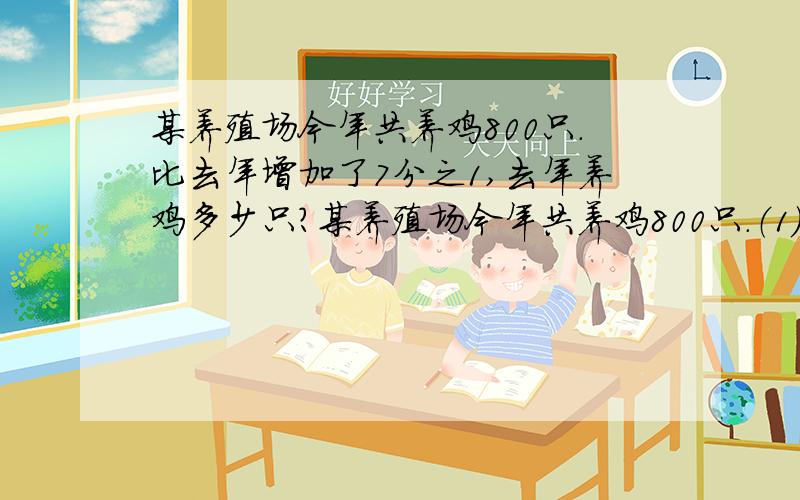 某养殖场今年共养鸡800只.比去年增加了7分之1,去年养鸡多少只?某养殖场今年共养鸡800只.（1）、比去年增加了7分之1,去年养鸡多少只?（2）、为了扩大养殖规模,计划明年增加5分之2,计划明年