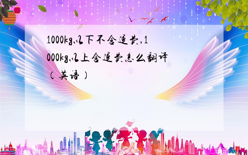 1000kg以下不含运费,1000kg以上含运费怎么翻译（英语）