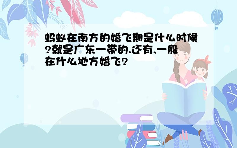 蚂蚁在南方的婚飞期是什么时候?就是广东一带的.还有,一般在什么地方婚飞?