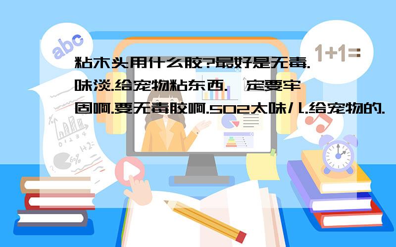 粘木头用什么胶?最好是无毒.味淡.给宠物粘东西.一定要牢固啊.要无毒胶啊.502太味儿.给宠物的.