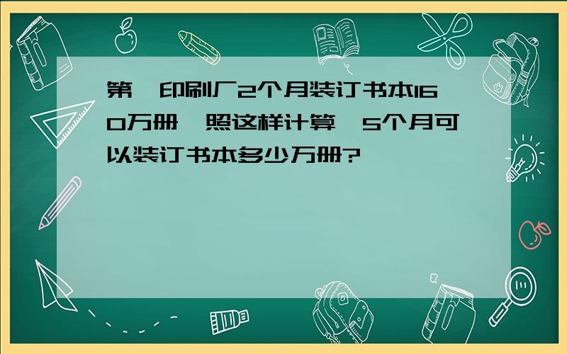 第一印刷厂2个月装订书本160万册,照这样计算,5个月可以装订书本多少万册?