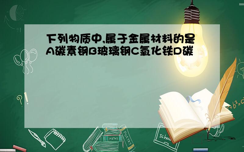 下列物质中,属于金属材料的是A碳素钢B玻璃钢C氧化铁D碳