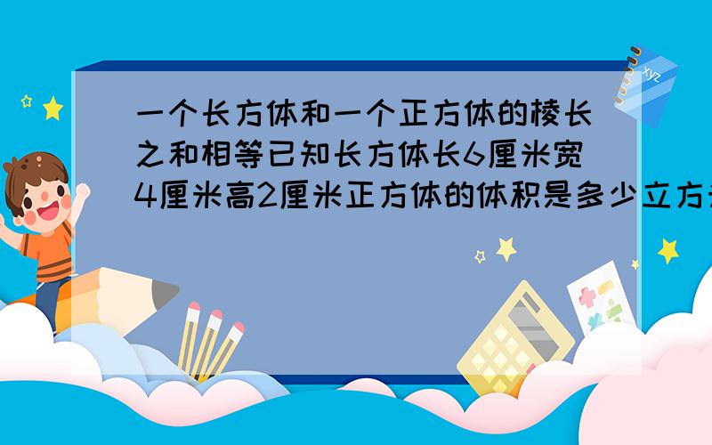 一个长方体和一个正方体的棱长之和相等已知长方体长6厘米宽4厘米高2厘米正方体的体积是多少立方米