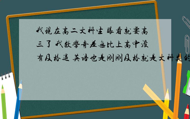 我现在高二文科生 眼看就要高三了 我数学奇差无比上高中没有及格过 英语也是刚刚及格就是文科类的不错全班前十左右我广西的学生