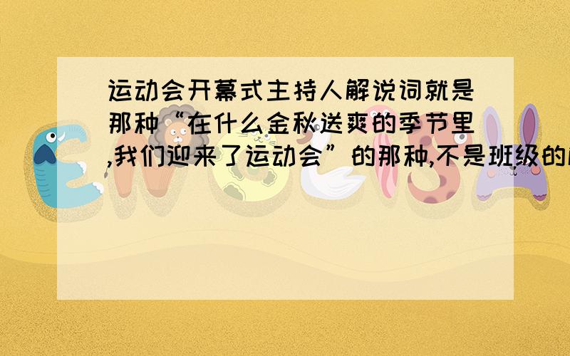 运动会开幕式主持人解说词就是那种“在什么金秋送爽的季节里,我们迎来了运动会”的那种,不是班级的解说词,