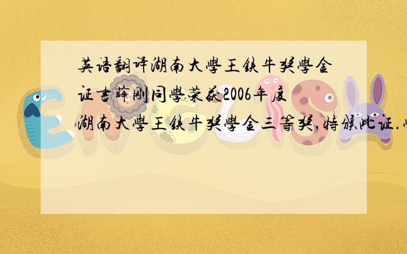 英语翻译湖南大学王铁牛奖学金证书薛刚同学荣获2006年度湖南大学王铁牛奖学金三等奖,特颁此证.学位等级:博士证书编号:AB123湖南大学王铁牛奖学金评审委员会 主席:张大卡(签字)2006年10月1