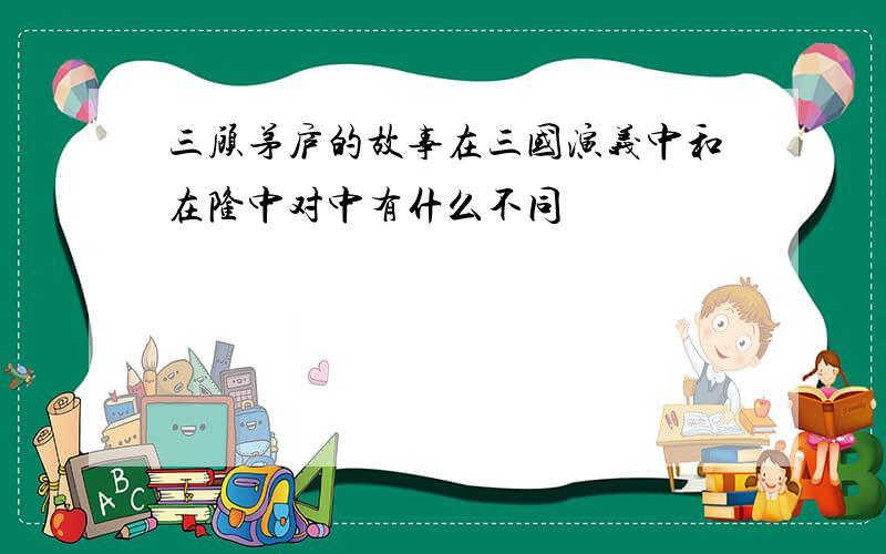 三顾茅庐的故事在三国演义中和在隆中对中有什么不同