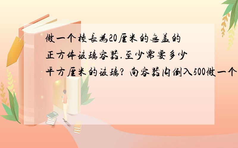 做一个棱长为20厘米的无盖的正方体玻璃容器.至少需要多少平方厘米的玻璃? 向容器内倒入500做一个棱长为20厘米的无盖的正方体玻璃容器.至少需要多少平方厘米的玻璃?   向容器内倒入5000毫