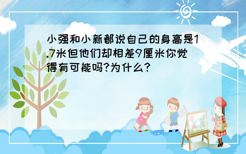 小强和小新都说自己的身高是1.7米但他们却相差9厘米你觉得有可能吗?为什么?