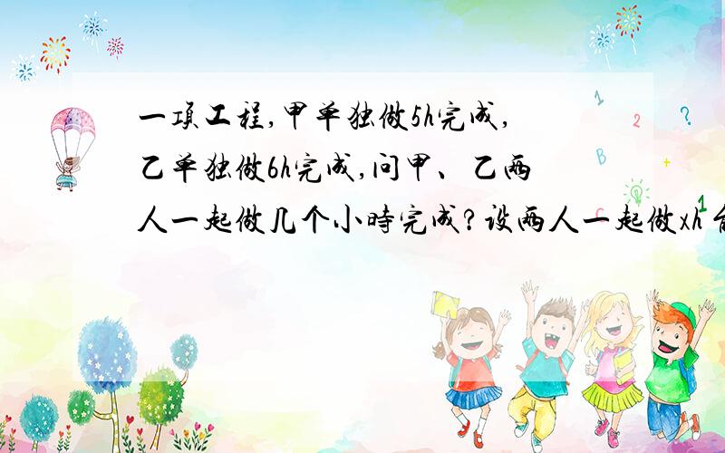 一项工程,甲单独做5h完成,乙单独做6h完成,问甲、乙两人一起做几个小时完成?设两人一起做xh 能完成任务,甲一项工程,甲单独做5h完成,乙单独做6h完成,问甲、乙两人一起做几个小时完成?设两