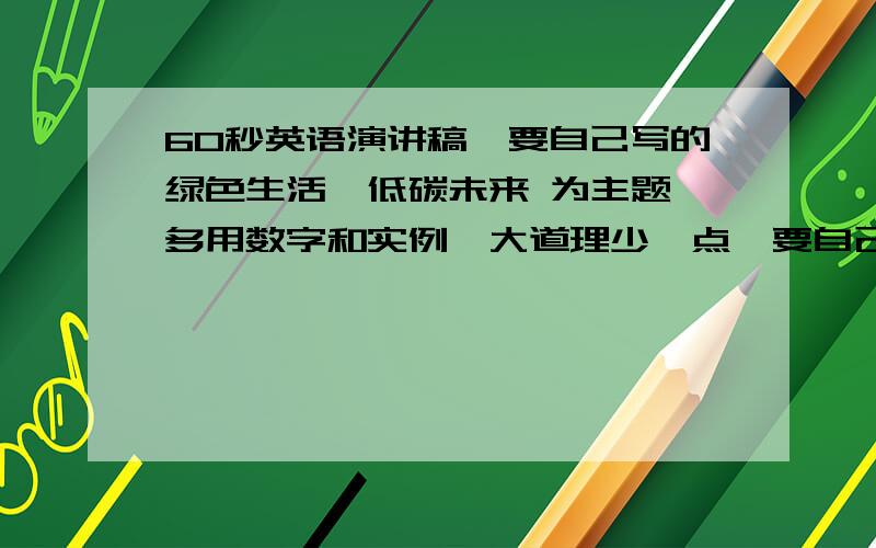 60秒英语演讲稿,要自己写的绿色生活,低碳未来 为主题,多用数字和实例,大道理少一点,要自己写的,发到我邮箱zgc970525@126.com,初二水平的.