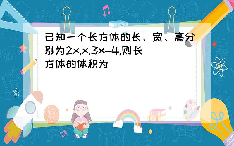 已知一个长方体的长、宽、高分别为2x,x,3x-4,则长方体的体积为