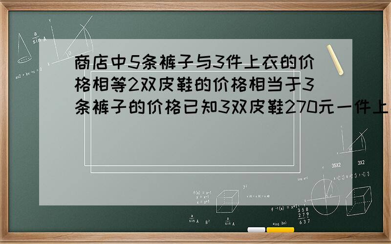 商店中5条裤子与3件上衣的价格相等2双皮鞋的价格相当于3条裤子的价格已知3双皮鞋270元一件上衣多少元