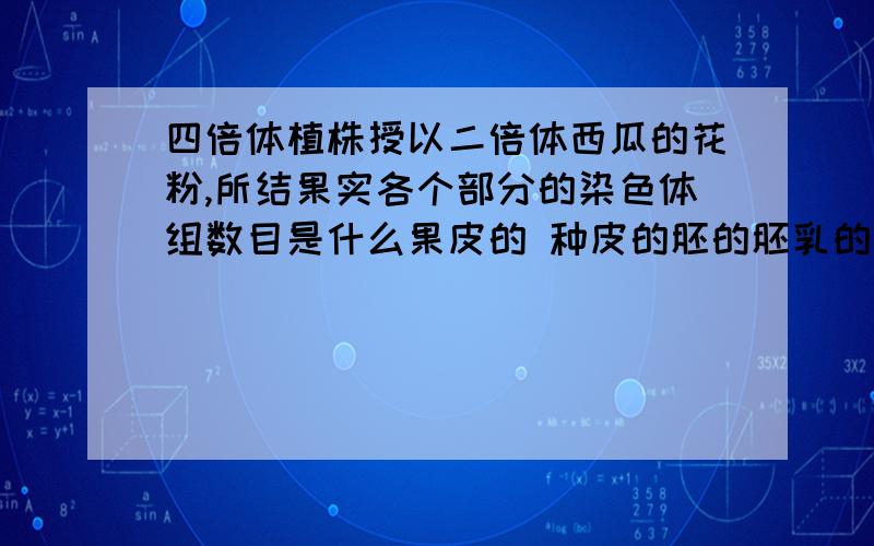 四倍体植株授以二倍体西瓜的花粉,所结果实各个部分的染色体组数目是什么果皮的 种皮的胚的胚乳的