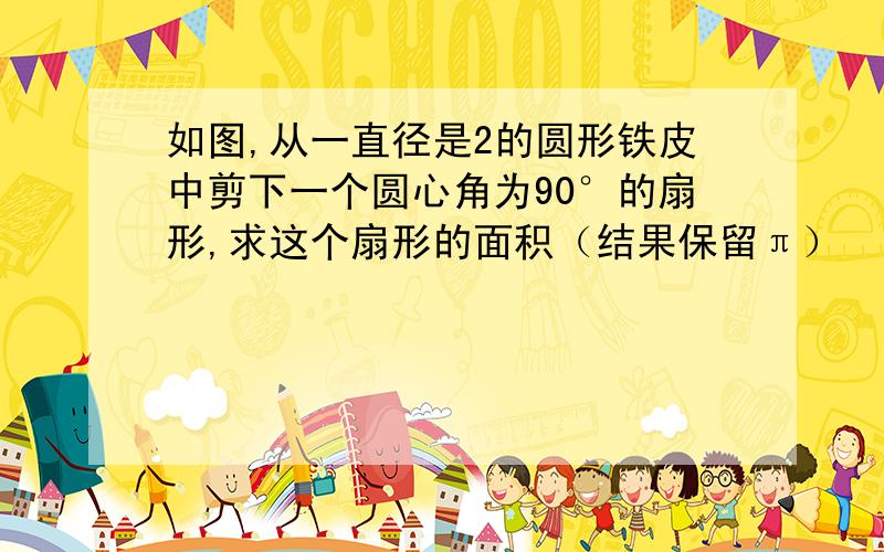 如图,从一直径是2的圆形铁皮中剪下一个圆心角为90°的扇形,求这个扇形的面积（结果保留π）