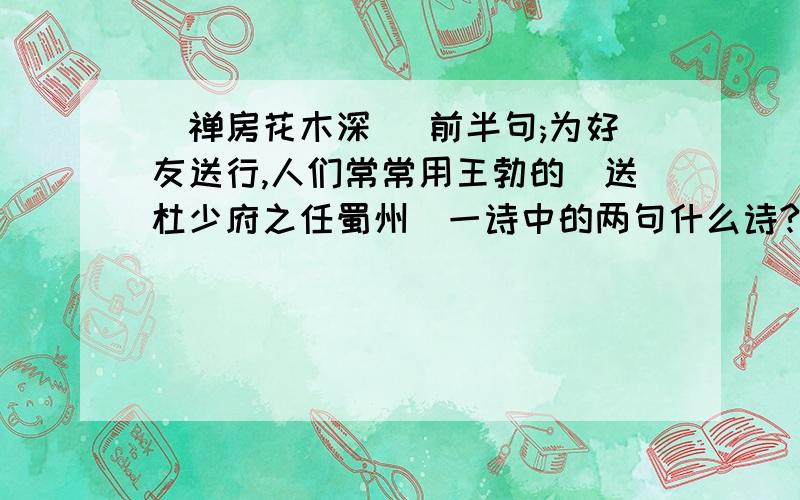 _禅房花木深_ 前半句;为好友送行,人们常常用王勃的(送杜少府之任蜀州)一诗中的两句什么诗?