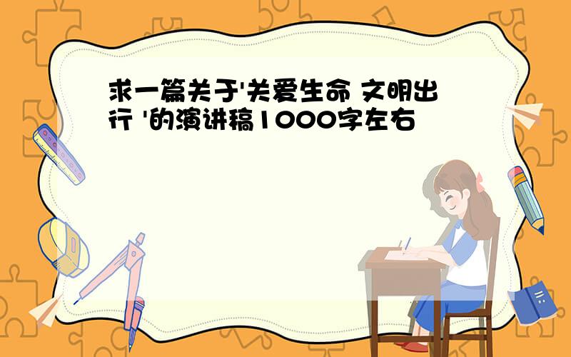 求一篇关于'关爱生命 文明出行 '的演讲稿1000字左右