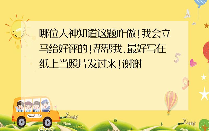 哪位大神知道这题咋做!我会立马给好评的!帮帮我.最好写在纸上当照片发过来!谢谢