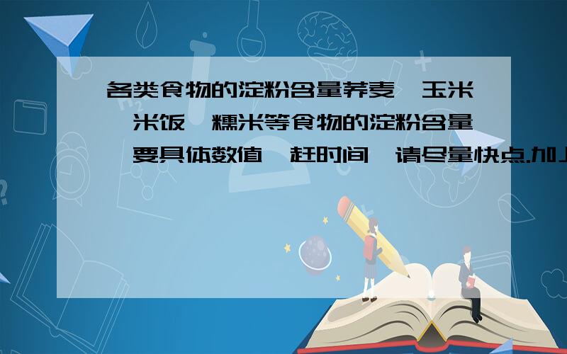 各类食物的淀粉含量荞麦,玉米,米饭,糯米等食物的淀粉含量,要具体数值,赶时间,请尽量快点.加上麦芽糖