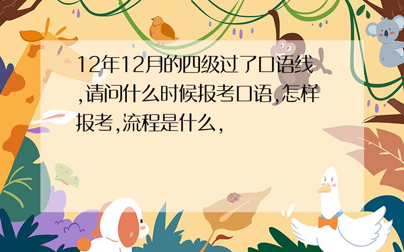 12年12月的四级过了口语线,请问什么时候报考口语,怎样报考,流程是什么,