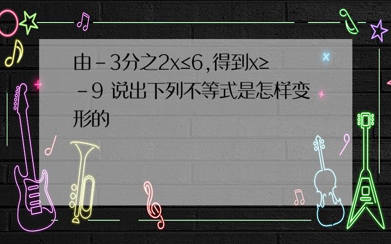 由-3分之2x≤6,得到x≥-9 说出下列不等式是怎样变形的