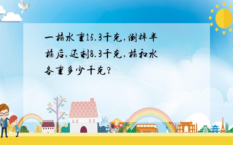 一桶水重15.3千克,倒掉半桶后,还剩8.3千克,桶和水各重多少千克?