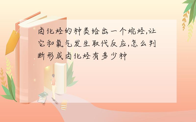 卤化烃的种类给出一个烷烃,让它和氯气发生取代反应,怎么判断形成卤化烃有多少种