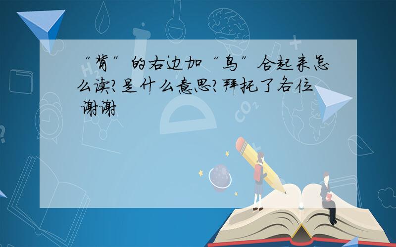 “背”的右边加“鸟”合起来怎么读?是什么意思?拜托了各位 谢谢