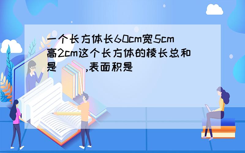 一个长方体长60cm宽5cm高2cm这个长方体的棱长总和是（ ）,表面积是（ ）