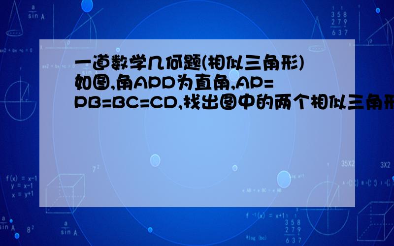 一道数学几何题(相似三角形)如图,角APD为直角,AP=PB=BC=CD,找出图中的两个相似三角形,并给出证明