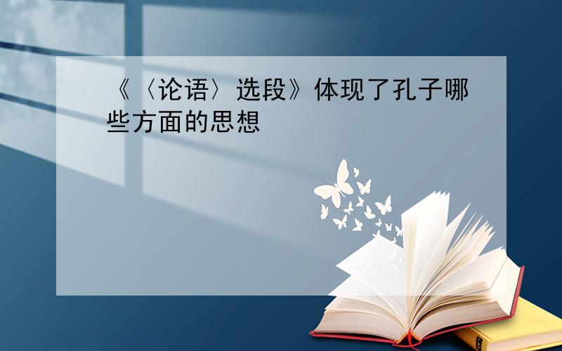 《〈论语〉选段》体现了孔子哪些方面的思想