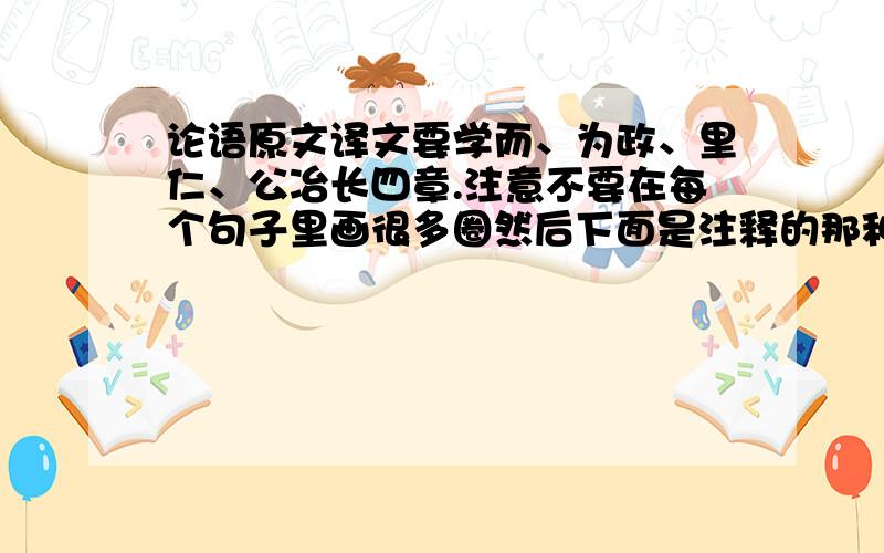 论语原文译文要学而、为政、里仁、公冶长四章.注意不要在每个句子里画很多圈然后下面是注释的那种!要一句原文,一句译文的!