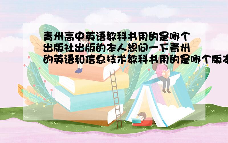 青州高中英语教科书用的是哪个出版社出版的本人想问一下青州的英语和信息技术教科书用的是哪个版本的?