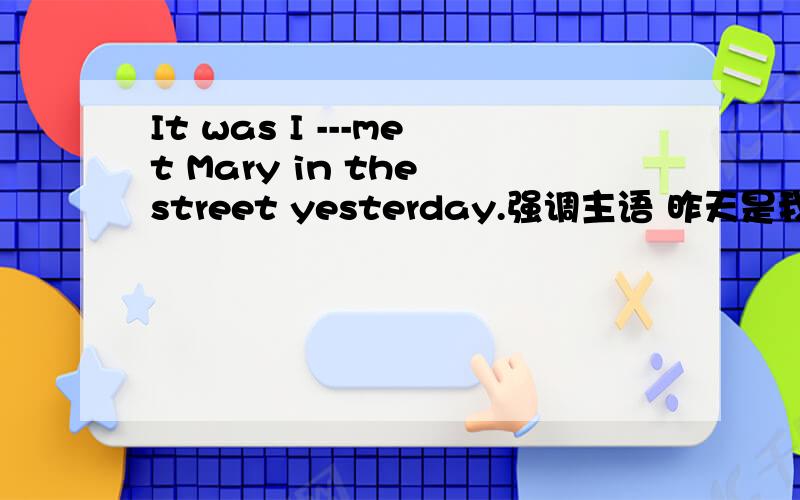 It was I ---met Mary in the street yesterday.强调主语 昨天是我在街上遇见马力的