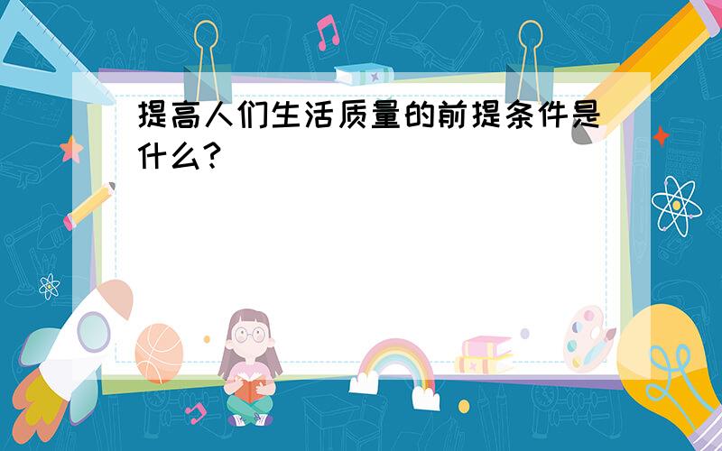 提高人们生活质量的前提条件是什么?