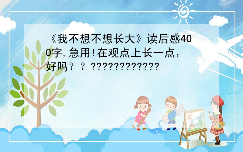 《我不想不想长大》读后感400字,急用!在观点上长一点，好吗？？????????????