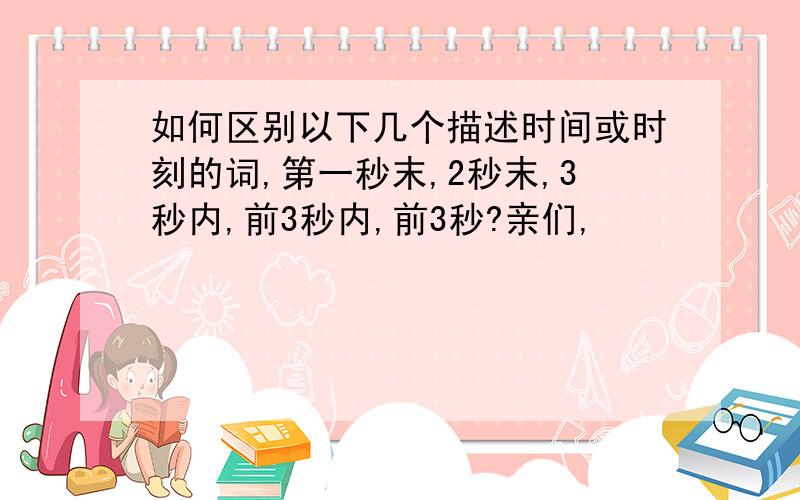 如何区别以下几个描述时间或时刻的词,第一秒末,2秒末,3秒内,前3秒内,前3秒?亲们,