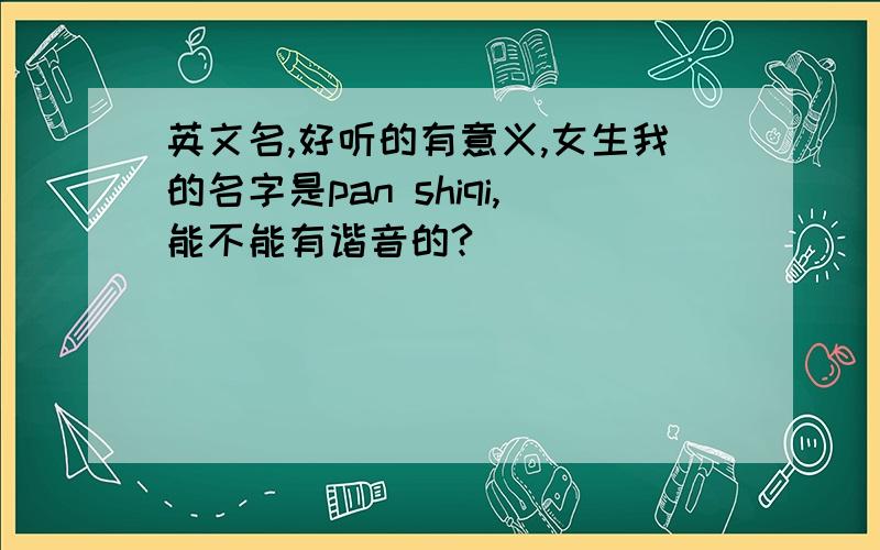 英文名,好听的有意义,女生我的名字是pan shiqi,能不能有谐音的?