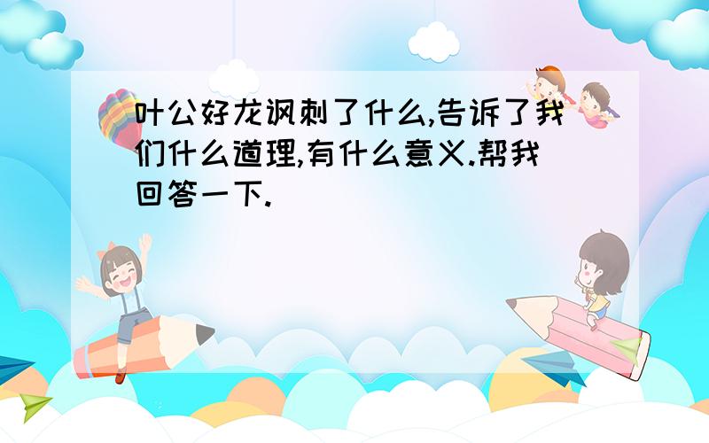 叶公好龙讽刺了什么,告诉了我们什么道理,有什么意义.帮我回答一下.