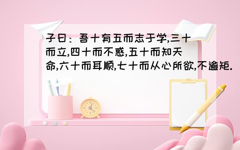 子曰：吾十有五而志于学,三十而立,四十而不惑,五十而知天命,六十而耳顺,七十而从心所欲,不逾矩.