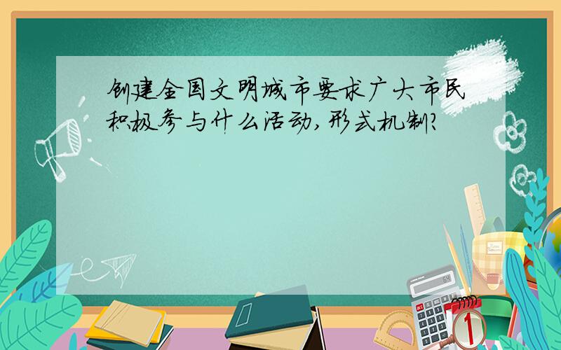 创建全国文明城市要求广大市民积极参与什么活动,形式机制?