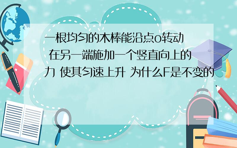 一根均匀的木棒能沿点o转动  在另一端施加一个竖直向上的力 使其匀速上升 为什么F是不变的