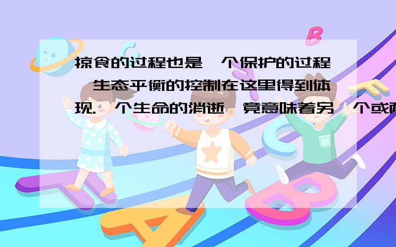 掠食的过程也是一个保护的过程,生态平衡的控制在这里得到体现.一个生命的消逝,竟意味着另一个或两个生命的安然.试举一例来说明.