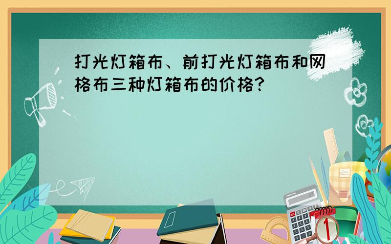 打光灯箱布、前打光灯箱布和网格布三种灯箱布的价格?