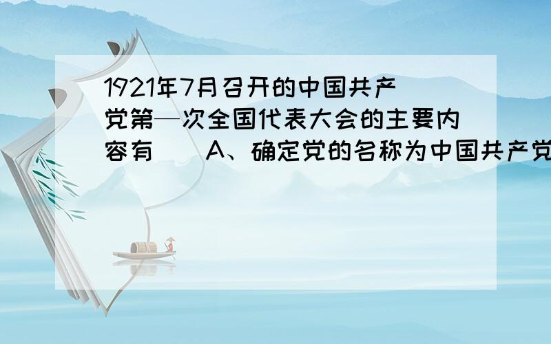 1921年7月召开的中国共产党第—次全国代表大会的主要内容有（）A、确定党的名称为中国共产党 B、大会决定首先组织农民运动C、选举产生党的领导机构 D、正式宣告了中国共产党的成立