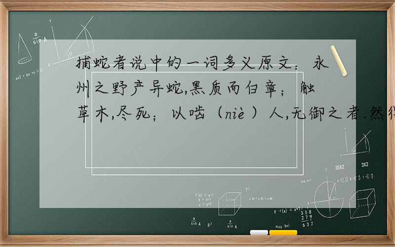 捕蛇者说中的一词多义原文：永州之野产异蛇,黑质而白章；触草木,尽死；以啮（niè）人,无御之者.然得而腊（xī）之以为饵,可以已大风、挛踠（luán wǎn）、瘘疠（lòu lì）,去死肌,杀三虫.