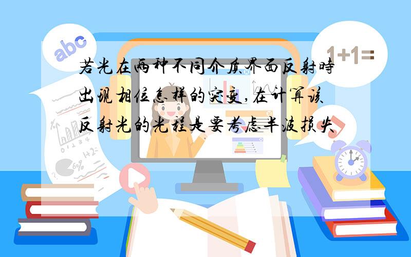 若光在两种不同介质界面反射时出现相位怎样的突变,在计算该反射光的光程是要考虑半波损失