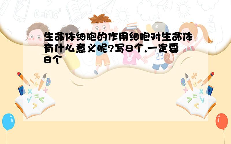 生命体细胞的作用细胞对生命体有什么意义呢?写8个,一定要8个