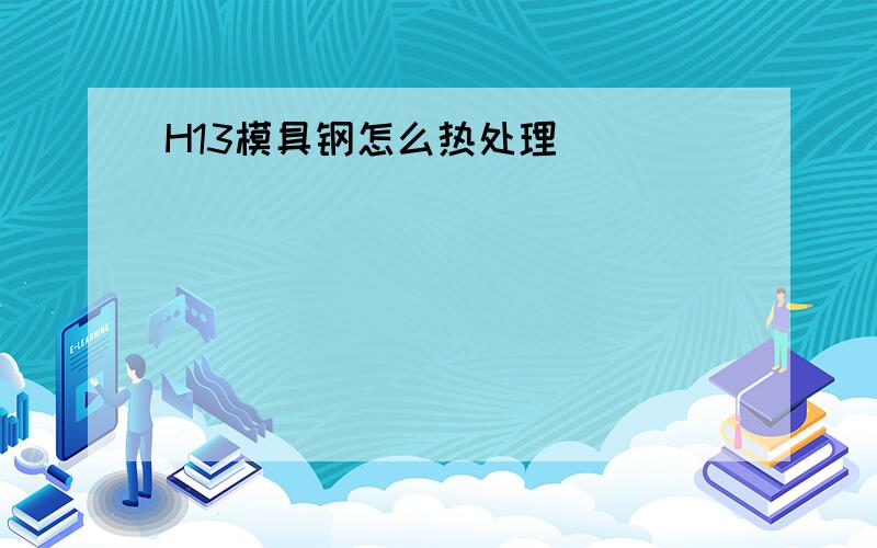 H13模具钢怎么热处理